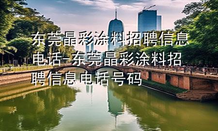 東莞晶彩涂料招聘信息電話-東莞晶彩涂料招聘信息電話號(hào)碼