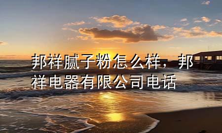 邦祥膩子粉怎么樣，邦祥電器有限公司電話