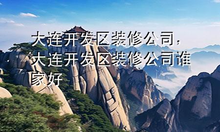 大連開發(fā)區(qū)裝修公司，大連開發(fā)區(qū)裝修公司誰家好