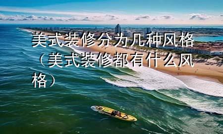 美式裝修分為幾種風格（美式裝修都有什么風格）