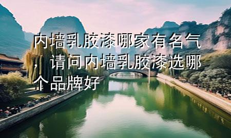 內(nèi)墻乳膠漆哪家有名氣，請(qǐng)問內(nèi)墻乳膠漆選哪個(gè)品牌好