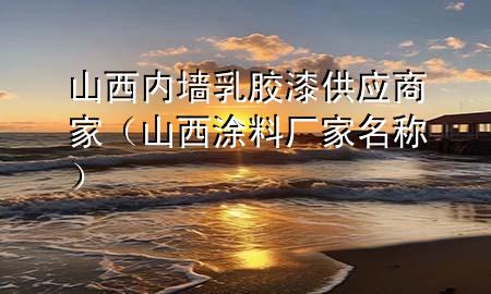 山西內(nèi)墻乳膠漆供應(yīng)商家（山西涂料廠家名稱）