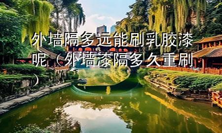 外墻隔多遠能刷乳膠漆呢（外墻漆隔多久重刷）