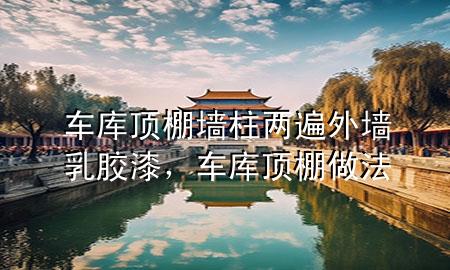 車庫頂棚墻柱兩遍外墻乳膠漆，車庫頂棚做法