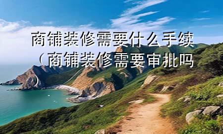 商鋪裝修需要什么手續(xù)（商鋪裝修需要審批嗎）