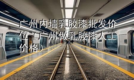 廣州內(nèi)墻乳膠漆批發(fā)價位（廣州做乳膠漆人工價格）