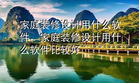 家庭裝修設(shè)計用什么軟件，家庭裝修設(shè)計用什么軟件比較好