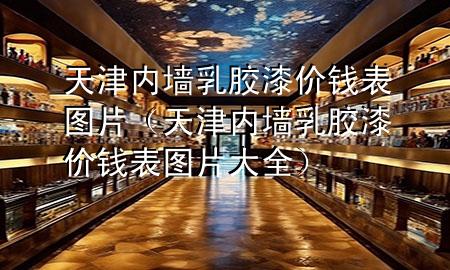 天津內(nèi)墻乳膠漆價(jià)錢(qián)表圖片（天津內(nèi)墻乳膠漆價(jià)錢(qián)表圖片大全）