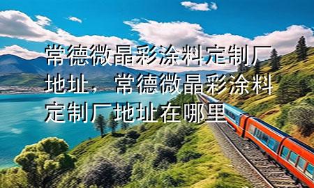 常德微晶彩涂料定制廠地址，常德微晶彩涂料定制廠地址在哪里