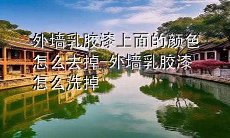 外墻乳膠漆上面的顏色怎么去掉-外墻乳膠漆怎么洗掉