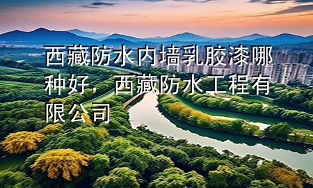 西藏防水內(nèi)墻乳膠漆哪種好，西藏防水工程有限公司