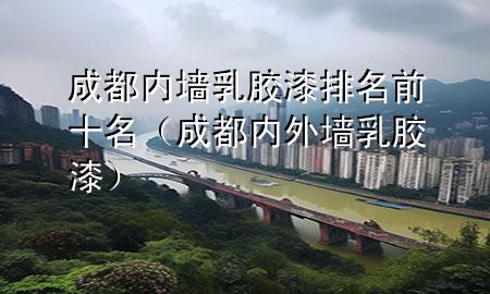 成都內(nèi)墻乳膠漆排名前十名（成都內(nèi)外墻乳膠漆）