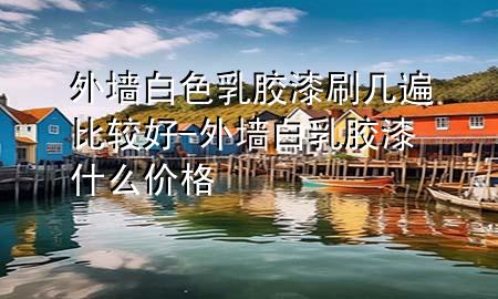 外墻白色乳膠漆刷幾遍比較好-外墻白乳膠漆什么價(jià)格