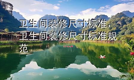 衛(wèi)生間裝修尺寸標(biāo)準(zhǔn)，衛(wèi)生間裝修尺寸標(biāo)準(zhǔn)規(guī)范
