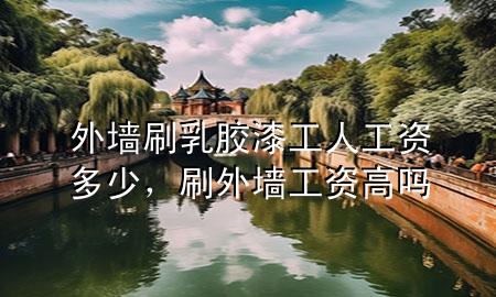 外墻刷乳膠漆工人工資多少，刷外墻工資高嗎