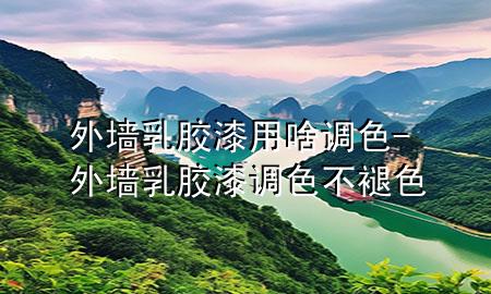 外墻乳膠漆用啥調(diào)色-外墻乳膠漆調(diào)色不褪色