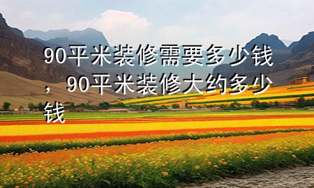 90平米裝修需要多少錢，90平米裝修大約多少錢