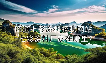 昭通七彩涂料招聘網(wǎng)站-七彩涂料廠家在哪里?
