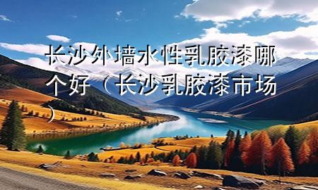 長沙外墻水性乳膠漆哪個好（長沙乳膠漆市場）