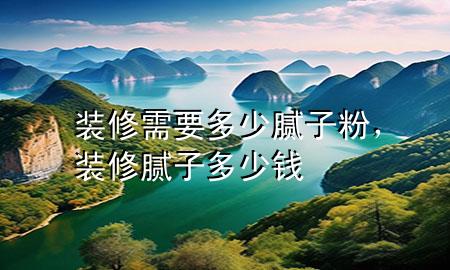 裝修需要多少膩子粉，裝修膩子多少錢