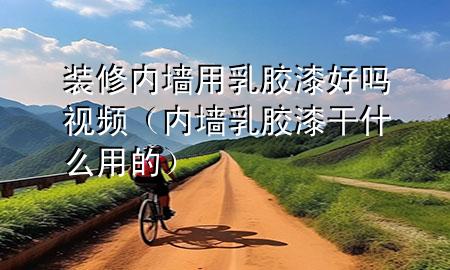 裝修內(nèi)墻用乳膠漆好嗎視頻（內(nèi)墻乳膠漆干什么用的）