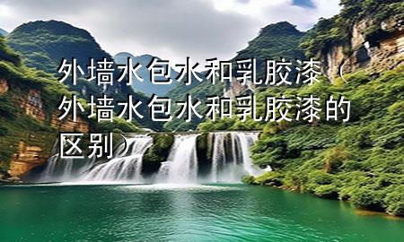 外墻水包水和乳膠漆（外墻水包水和乳膠漆的區(qū)別）
