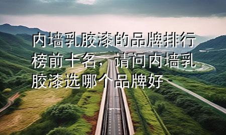 內(nèi)墻乳膠漆的品牌排行榜前十名，請(qǐng)問(wèn)內(nèi)墻乳膠漆選哪個(gè)品牌好