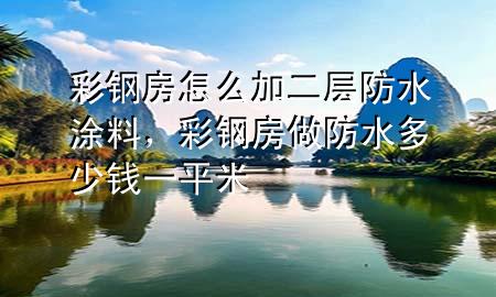 彩鋼房怎么加二層防水涂料，彩鋼房做防水多少錢一平米