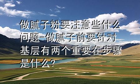 做膩子粉要注意些什么問題-做膩子前要針對基層有兩個重要在步驟是什么?