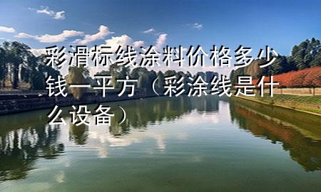 彩滑標(biāo)線(xiàn)涂料價(jià)格多少錢(qián)一平方（彩涂線(xiàn)是什么設(shè)備）