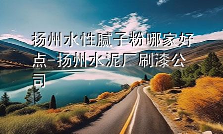 揚(yáng)州水性膩?zhàn)臃勰募液命c(diǎn)-揚(yáng)州水泥廠刷漆公司