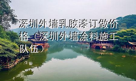 深圳外墻乳膠漆訂做價格（深圳外墻涂料施工隊伍）