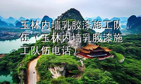 玉林內(nèi)墻乳膠漆施工隊(duì)伍（玉林內(nèi)墻乳膠漆施工隊(duì)伍電話）