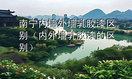 南寧內(nèi)墻外墻乳膠漆區(qū)別（內(nèi)外墻乳膠漆的區(qū)別）