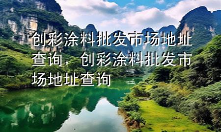 創(chuàng)彩涂料批發(fā)市場(chǎng)地址查詢，創(chuàng)彩涂料批發(fā)市場(chǎng)地址查詢