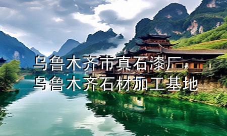 烏魯木齊市真石漆廠，烏魯木齊石材加工基地