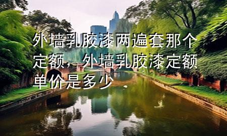 外墻乳膠漆兩遍套那個(gè)定額，外墻乳膠漆定額單價(jià)是多少