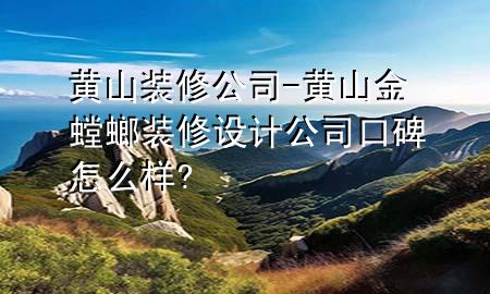 黃山裝修公司-黃山金螳螂裝修設(shè)計公司口碑怎么樣?