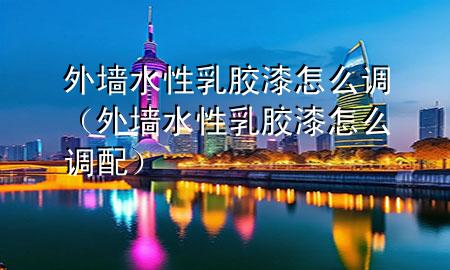 外墻水性乳膠漆怎么調(diào)（外墻水性乳膠漆怎么調(diào)配）