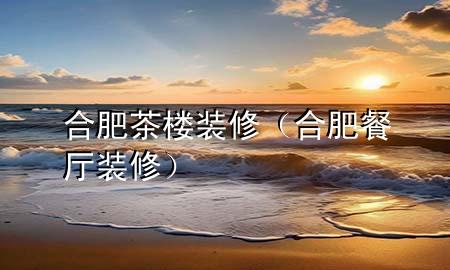 合肥茶樓裝修（合肥餐廳裝修）