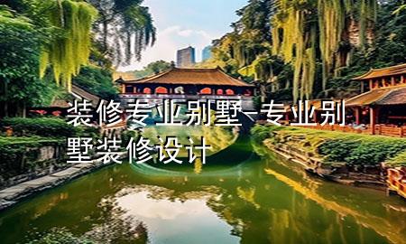 裝修專業(yè)別墅-專業(yè)別墅裝修設(shè)計(jì)