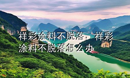 祥彩涂料不脫落，祥彩涂料不脫落怎么辦