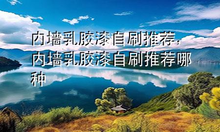 內(nèi)墻乳膠漆自刷推薦，內(nèi)墻乳膠漆自刷推薦哪種