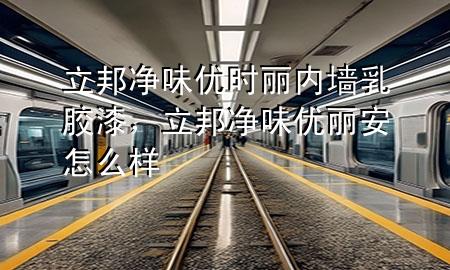 立邦凈味優(yōu)時麗內(nèi)墻乳膠漆，立邦凈味優(yōu)麗安怎么樣