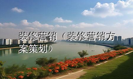 裝修營銷（裝修營銷方案策劃）