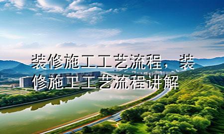 裝修施工工藝流程，裝修施工工藝流程講解