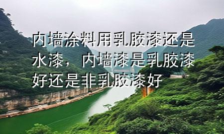 內(nèi)墻涂料用乳膠漆還是水漆，內(nèi)墻漆是乳膠漆好還是非乳膠漆好