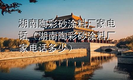 湖南陶彩砂涂料廠家電話(huà)（湖南陶彩砂涂料廠家電話(huà)多少）