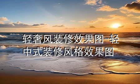 輕奢風(fēng)裝修效果圖-輕中式裝修風(fēng)格效果圖