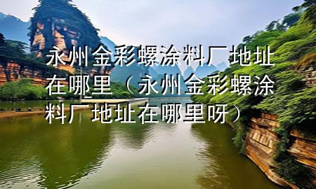 永州金彩螺涂料廠地址在哪里（永州金彩螺涂料廠地址在哪里呀）